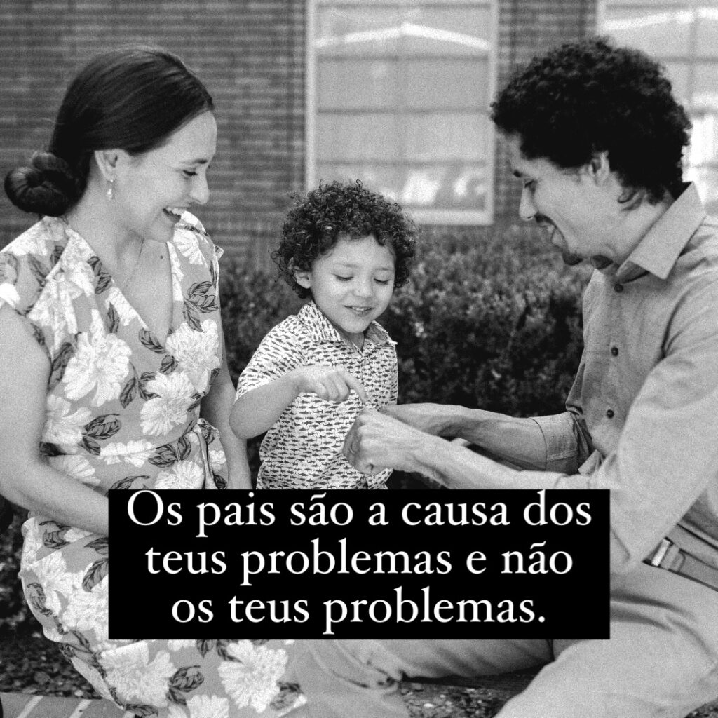 Os seus pais são as causas dos teus problemas e não os teus problemas