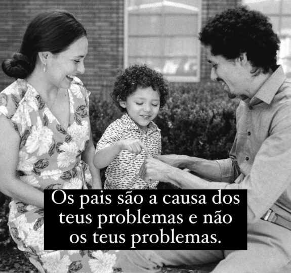 Os seus pais são as causas dos teus problemas e não os teus problemas